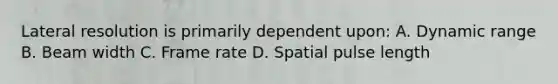 Lateral resolution is primarily dependent upon: A. Dynamic range B. Beam width C. Frame rate D. Spatial pulse length