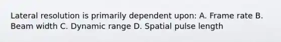 Lateral resolution is primarily dependent upon: A. Frame rate B. Beam width C. Dynamic range D. Spatial pulse length