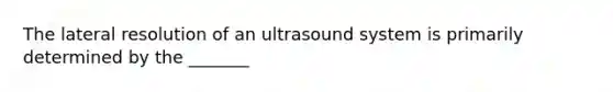 The lateral resolution of an ultrasound system is primarily determined by the _______