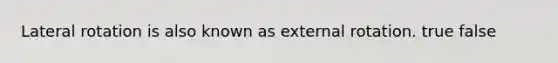 Lateral rotation is also known as external rotation. true false