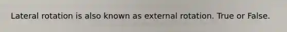 Lateral rotation is also known as external rotation. True or False.