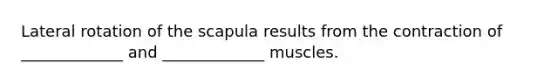 Lateral rotation of the scapula results from the contraction of _____________ and _____________ muscles.