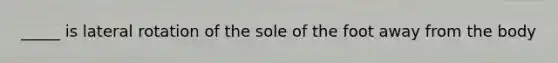 _____ is lateral rotation of the sole of the foot away from the body