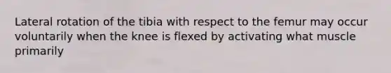 Lateral rotation of the tibia with respect to the femur may occur voluntarily when the knee is flexed by activating what muscle primarily