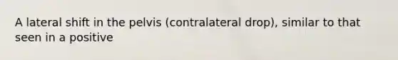 A lateral shift in the pelvis (contralateral drop), similar to that seen in a positive