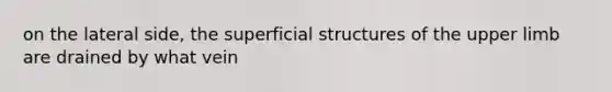 on the lateral side, the superficial structures of the upper limb are drained by what vein