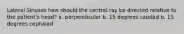 Lateral Sinuses how should the central ray be directed relative to the patient's head? a. perpendicular b. 15 degrees caudad b. 15 degrees cephalad