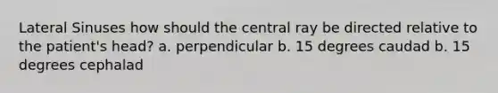 Lateral Sinuses how should the central ray be directed relative to the patient's head? a. perpendicular b. 15 degrees caudad b. 15 degrees cephalad