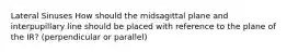 Lateral Sinuses How should the midsagittal plane and interpupillary line should be placed with reference to the plane of the IR? (perpendicular or parallel)
