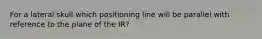 For a lateral skull which positioning line will be parallel with reference to the plane of the IR?