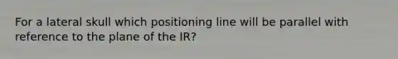 For a lateral skull which positioning line will be parallel with reference to the plane of the IR?