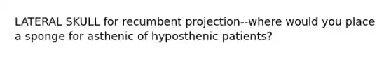 LATERAL SKULL for recumbent projection--where would you place a sponge for asthenic of hyposthenic patients?