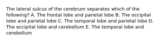 The lateral sulcus of the cerebrum separates which of the following? A. The frontal lobe and parietal lobe B. The occipital lobe and parietal lobe C. The temporal lobe and parietal lobe D. The occipital lobe and cerebellum E. The temporal lobe and cerebellum