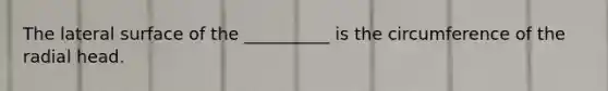The lateral surface of the __________ is the circumference of the radial head.