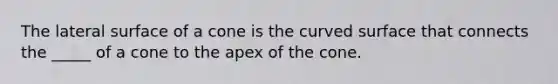 The lateral surface of a cone is the curved surface that connects the _____ of a cone to the apex of the cone.