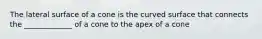 The lateral surface of a cone is the curved surface that connects the _____________ of a cone to the apex of a cone