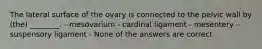 The lateral surface of the ovary is connected to the pelvic wall by (the) ________. - mesovarium - cardinal ligament - mesentery - suspensory ligament - None of the answers are correct