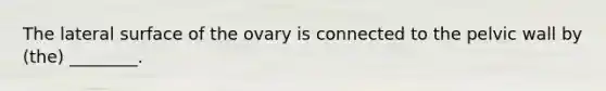 The lateral surface of the ovary is connected to the pelvic wall by (the) ________.