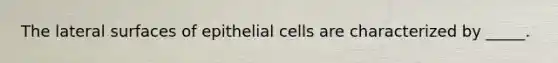 The lateral surfaces of epithelial cells are characterized by _____.