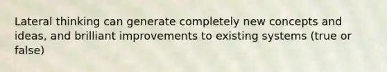 Lateral thinking can generate completely new concepts and ideas, and brilliant improvements to existing systems (true or false)
