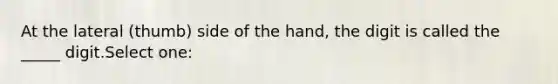 At the lateral (thumb) side of the hand, the digit is called the _____ digit.Select one: