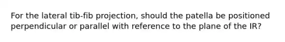 For the lateral tib-fib projection, should the patella be positioned perpendicular or parallel with reference to the plane of the IR?