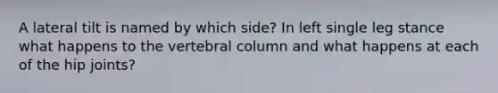 A lateral tilt is named by which side? In left single leg stance what happens to the vertebral column and what happens at each of the hip joints?