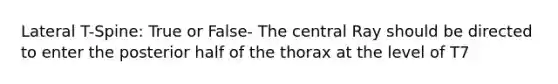 Lateral T-Spine: True or False- The central Ray should be directed to enter the posterior half of the thorax at the level of T7