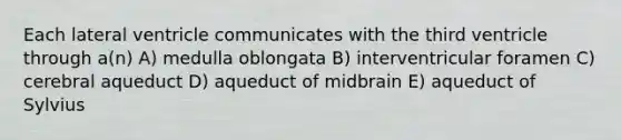 Each lateral ventricle communicates with the third ventricle through a(n) A) medulla oblongata B) interventricular foramen C) cerebral aqueduct D) aqueduct of midbrain E) aqueduct of Sylvius