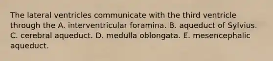 The lateral ventricles communicate with the third ventricle through the A. interventricular foramina. B. aqueduct of Sylvius. C. cerebral aqueduct. D. medulla oblongata. E. mesencephalic aqueduct.