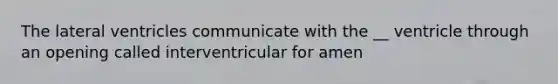 The lateral ventricles communicate with the __ ventricle through an opening called interventricular for amen