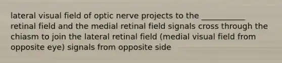 lateral visual field of optic nerve projects to the ___________ retinal field and the medial retinal field signals cross through the chiasm to join the lateral retinal field (medial visual field from opposite eye) signals from opposite side