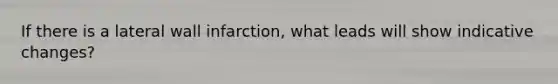 If there is a lateral wall infarction, what leads will show indicative changes?