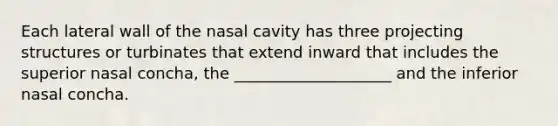 Each lateral wall of the nasal cavity has three projecting structures or turbinates that extend inward that includes the superior nasal concha, the ____________________ and the inferior nasal concha.