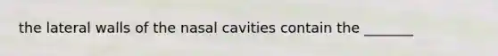 the lateral walls of the nasal cavities contain the _______