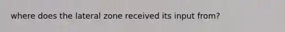 where does the lateral zone received its input from?