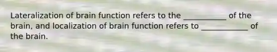 Lateralization of brain function refers to the ___________ of <a href='https://www.questionai.com/knowledge/kLMtJeqKp6-the-brain' class='anchor-knowledge'>the brain</a>, and localization of brain function refers to ____________ of the brain.