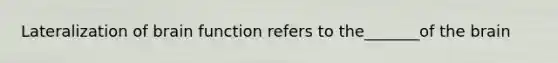 Lateralization of brain function refers to the_______of the brain