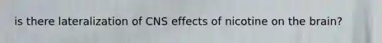 is there lateralization of CNS effects of nicotine on <a href='https://www.questionai.com/knowledge/kLMtJeqKp6-the-brain' class='anchor-knowledge'>the brain</a>?