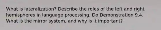 What is lateralization? Describe the roles of the left and right hemispheres in language processing. Do Demonstration 9.4. What is the mirror system, and why is it important?