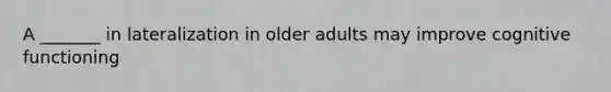 A _______ in lateralization in older adults may improve cognitive functioning