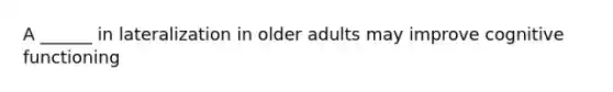 A ______ in lateralization in older adults may improve cognitive functioning