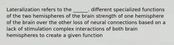 Lateralization refers to the ______. different specialized functions of the two hemispheres of the brain strength of one hemisphere of the brain over the other loss of neural connections based on a lack of stimulation complex interactions of both brain hemispheres to create a given function