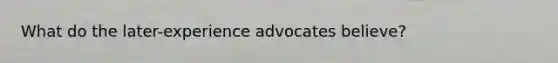 What do the later-experience advocates believe?