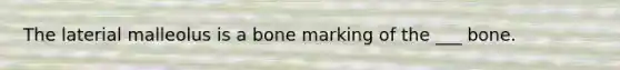 The laterial malleolus is a bone marking of the ___ bone.