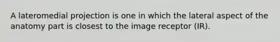 A lateromedial projection is one in which the lateral aspect of the anatomy part is closest to the image receptor (IR).