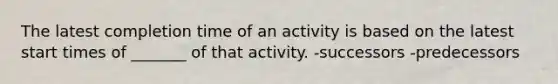 The latest completion time of an activity is based on the latest start times of _______ of that activity. -successors -predecessors