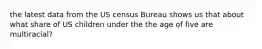 the latest data from the US census Bureau shows us that about what share of US children under the the age of five are multiracial?