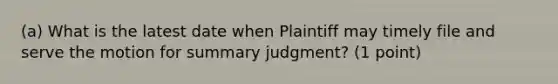 (a) What is the latest date when Plaintiff may timely file and serve the motion for summary judgment? (1 point)