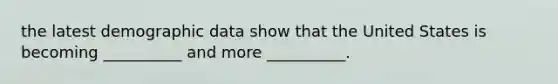 the latest demographic data show that the United States is becoming __________ and more __________.